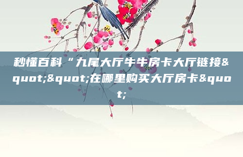 秒懂百科“九尾大厅牛牛房卡大厅链接""在哪里购买大厅房卡"