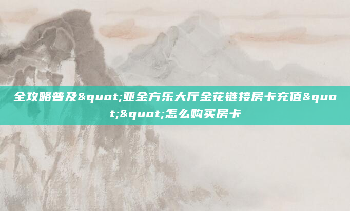 全攻略普及"亚金方乐大厅金花链接房卡充值""怎么购买房卡