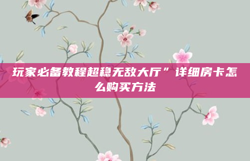 玩家必备教程超稳无敌大厅”详细房卡怎么购买方法