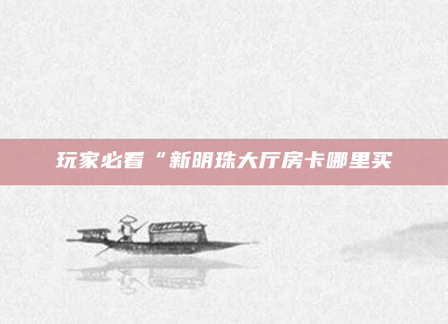 玩家必看“新明珠大厅房卡哪里买