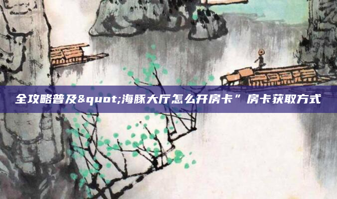 全攻略普及"海豚大厅怎么开房卡”房卡获取方式