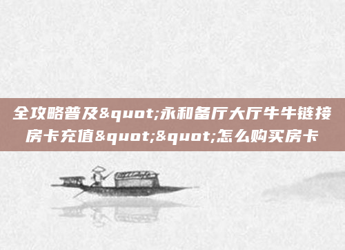 全攻略普及"永和备厅大厅牛牛链接房卡充值""怎么购买房卡