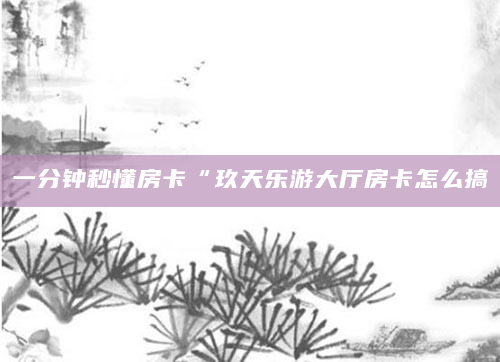 一分钟秒懂房卡“玖天乐游大厅房卡怎么搞