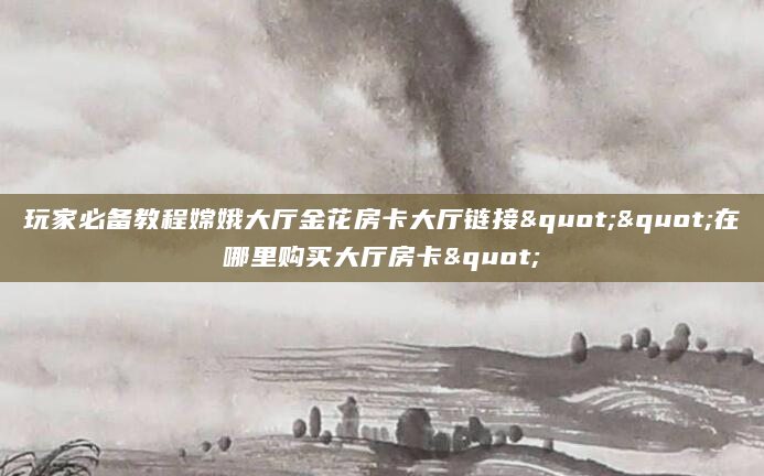 玩家必备教程嫦娥大厅金花房卡大厅链接""在哪里购买大厅房卡"