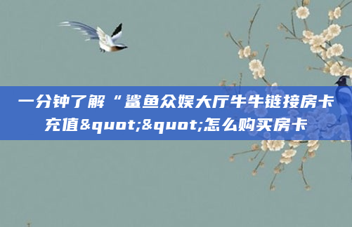 一分钟了解“鲨鱼众娱大厅牛牛链接房卡充值""怎么购买房卡