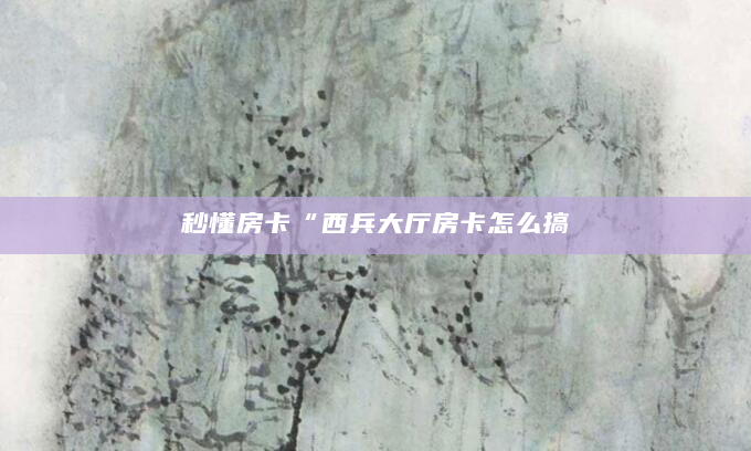 秒懂房卡“西兵大厅房卡怎么搞