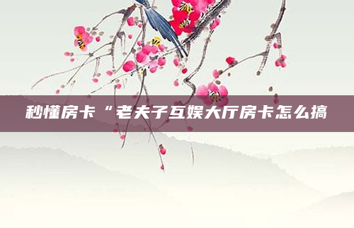 秒懂房卡“老夫子互娱大厅房卡怎么搞