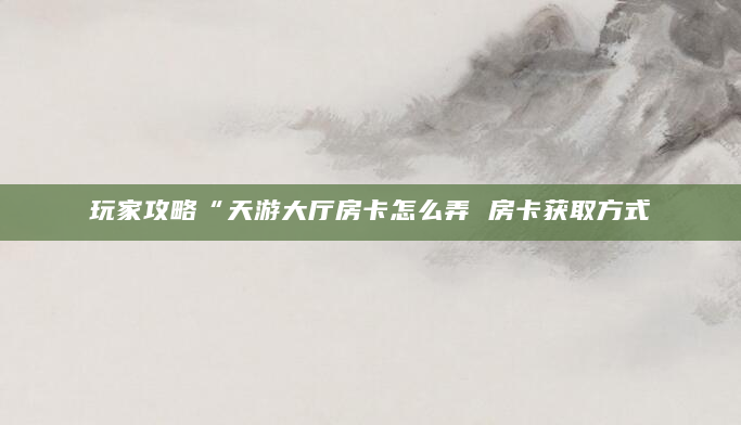 玩家攻略“天游大厅房卡怎么弄 房卡获取方式