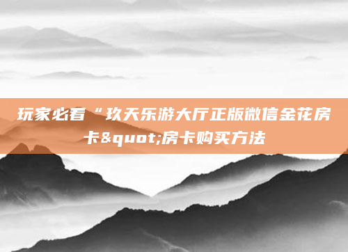 玩家必看“玖天乐游大厅正版微信金花房卡"房卡购买方法