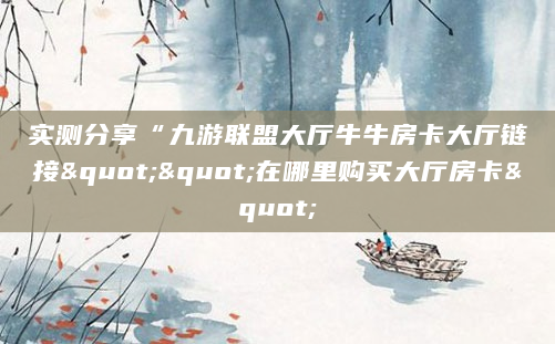 实测分享“九游联盟大厅牛牛房卡大厅链接""在哪里购买大厅房卡"