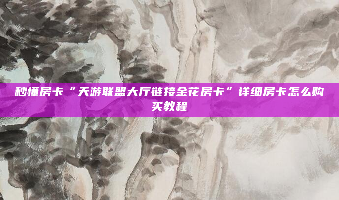 秒懂房卡“天游联盟大厅链接金花房卡”详细房卡怎么购买教程
