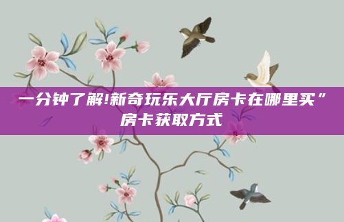 一分钟了解!新奇玩乐大厅房卡在哪里买”房卡获取方式