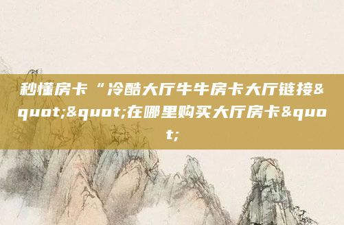 秒懂房卡“冷酷大厅牛牛房卡大厅链接""在哪里购买大厅房卡"