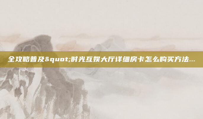 全攻略普及"时光互娱大厅详细房卡怎么购买方法...