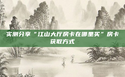 实测分享“江山大厅房卡在哪里买”房卡获取方式