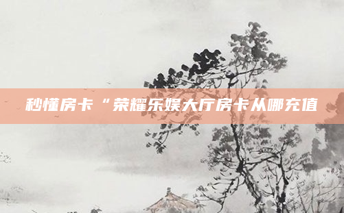 秒懂房卡“荣耀乐娱大厅房卡从哪充值