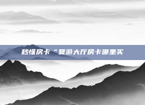 秒懂房卡“夏游大厅房卡哪里买