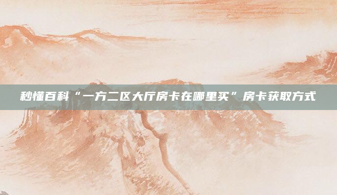 秒懂百科“一方二区大厅房卡在哪里买”房卡获取方式