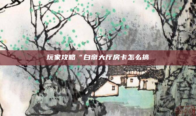 玩家攻略“白帝大厅房卡怎么搞