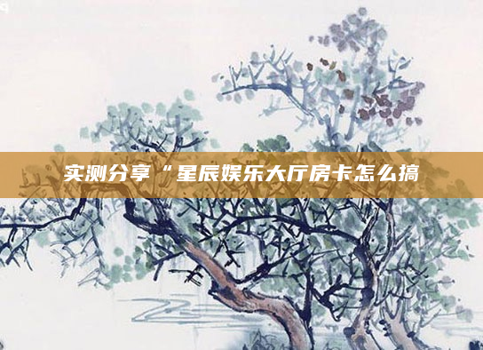 实测分享“星辰娱乐大厅房卡怎么搞