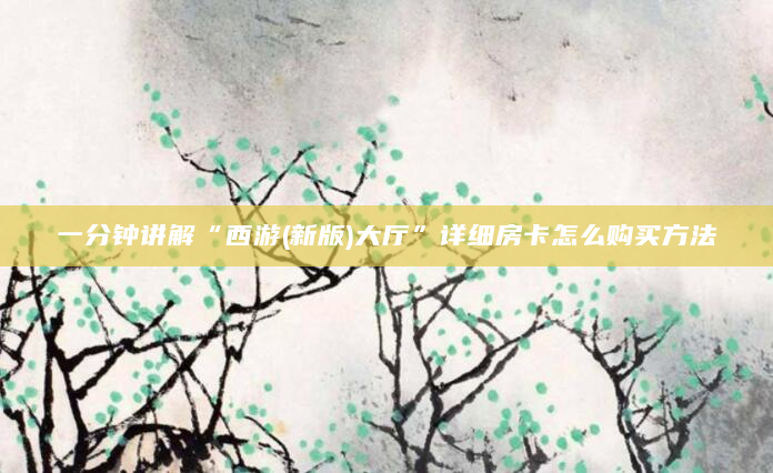 一分钟讲解“西游(新版)大厅”详细房卡怎么购买方法