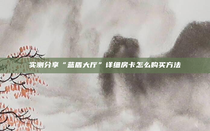 实测分享“蓝盾大厅”详细房卡怎么购买方法