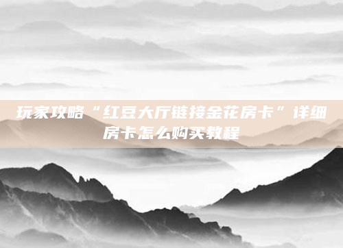 玩家攻略“红豆大厅链接金花房卡”详细房卡怎么购买教程