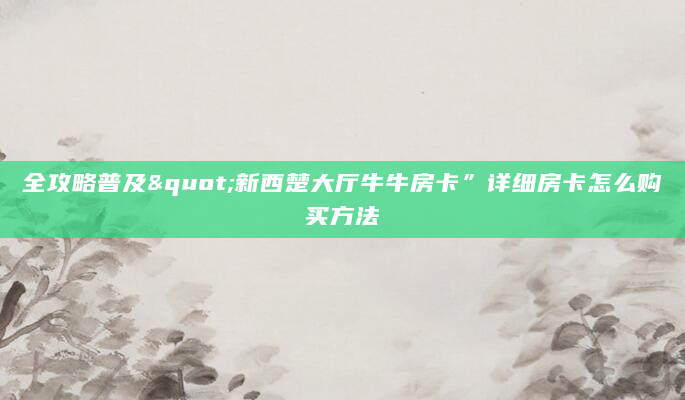 全攻略普及"新西楚大厅牛牛房卡”详细房卡怎么购买方法