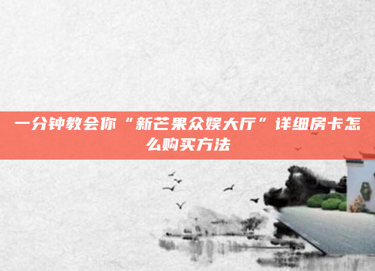 一分钟教会你“新芒果众娱大厅”详细房卡怎么购买方法