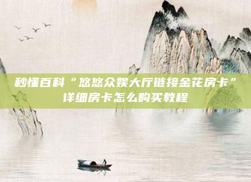 秒懂百科“悠悠众娱大厅链接金花房卡”详细房卡怎么购买教程