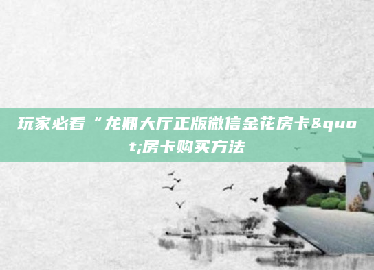 玩家必看“龙鼎大厅正版微信金花房卡"房卡购买方法