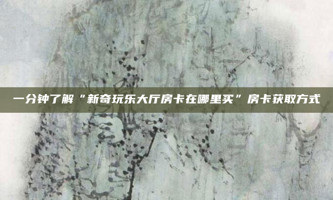 一分钟了解“新奇玩乐大厅房卡在哪里买”房卡获取方式