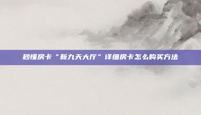 秒懂房卡“新九天大厅”详细房卡怎么购买方法