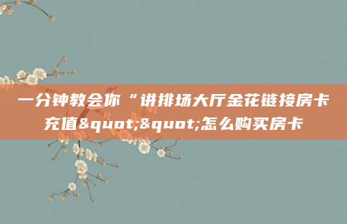 一分钟教会你“讲排场大厅金花链接房卡充值""怎么购买房卡