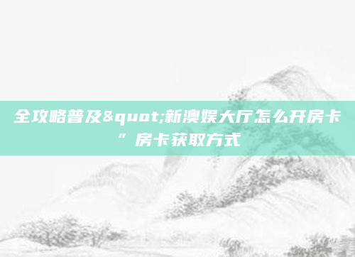 全攻略普及"新澳娱大厅怎么开房卡”房卡获取方式
