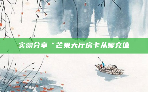 实测分享“芒果大厅房卡从哪充值