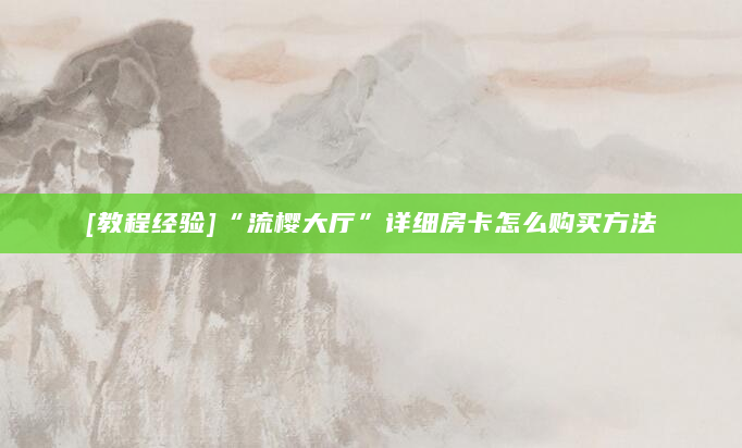 [教程经验]“流樱大厅”详细房卡怎么购买方法