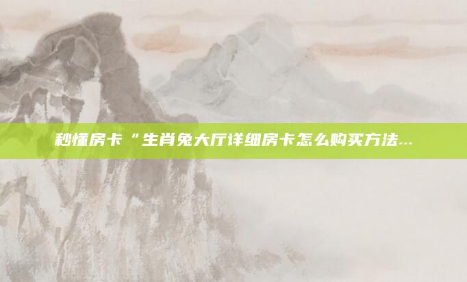 秒懂房卡“生肖兔大厅详细房卡怎么购买方法...