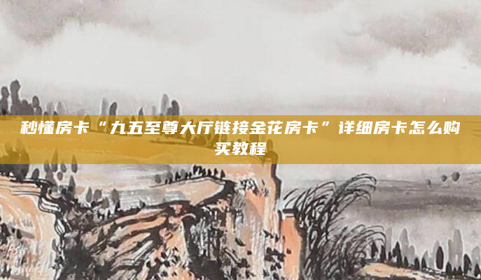 秒懂房卡“九五至尊大厅链接金花房卡”详细房卡怎么购买教程