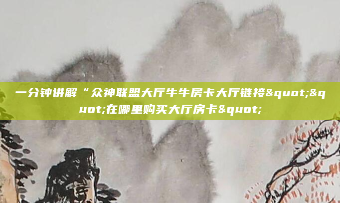 一分钟讲解“众神联盟大厅牛牛房卡大厅链接""在哪里购买大厅房卡"