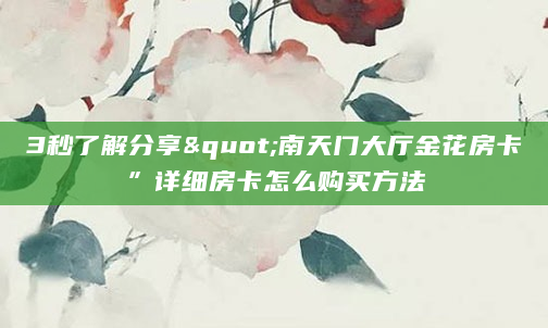 3秒了解分享"南天门大厅金花房卡”详细房卡怎么购买方法