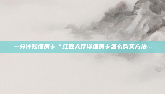 一分钟秒懂房卡“红豆大厅详细房卡怎么购买方法...
