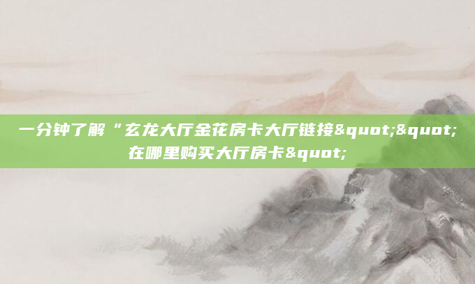 一分钟了解“玄龙大厅金花房卡大厅链接""在哪里购买大厅房卡"