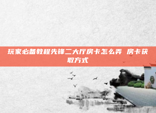 玩家必备教程先锋二大厅房卡怎么弄 房卡获取方式