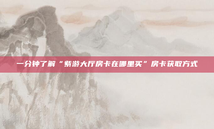 一分钟了解“紫游大厅房卡在哪里买”房卡获取方式