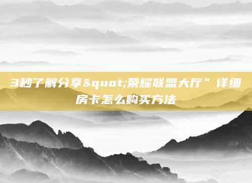 3秒了解分享"荣耀联盟大厅”详细房卡怎么购买方法