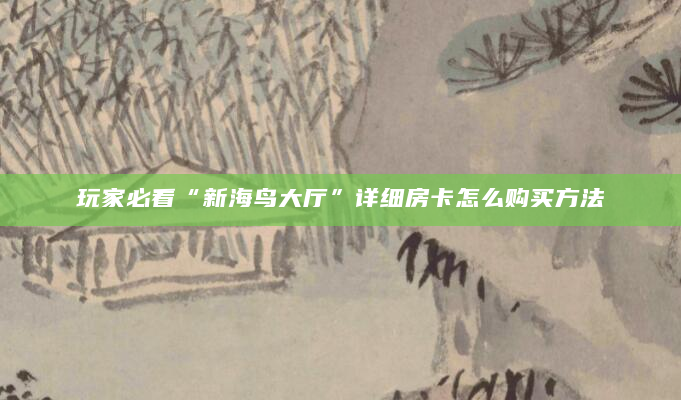 玩家必看“新海鸟大厅”详细房卡怎么购买方法