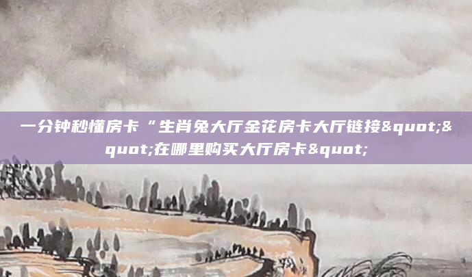 一分钟秒懂房卡“生肖兔大厅金花房卡大厅链接""在哪里购买大厅房卡"