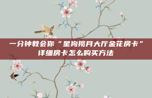 一分钟教会你“星狗揽月大厅金花房卡”详细房卡怎么购买方法