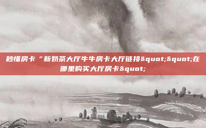秒懂房卡“新奶茶大厅牛牛房卡大厅链接""在哪里购买大厅房卡"